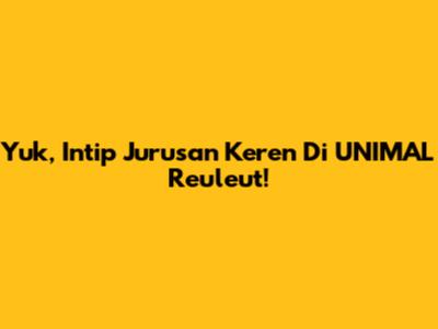 Yuk, Intip Jurusan Keren Di UNIMAL Reuleut!