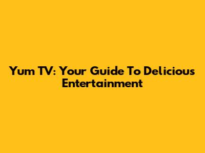 Yum TV: Your Guide To Delicious Entertainment