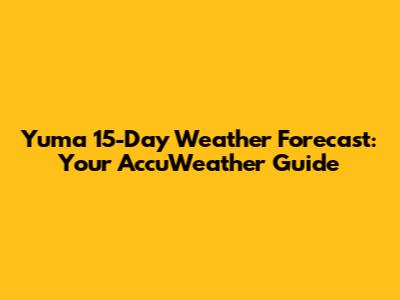 Yuma 15-Day Weather Forecast: Your AccuWeather Guide
