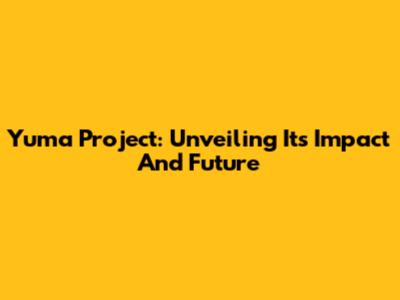 Yuma Project: Unveiling Its Impact And Future