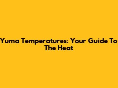Yuma Temperatures: Your Guide To The Heat