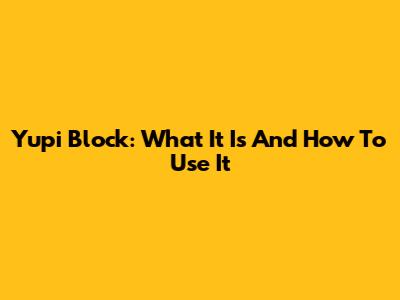 Yupi Block: What It Is And How To Use It