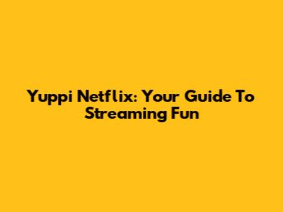 Yuppi Netflix: Your Guide To Streaming Fun