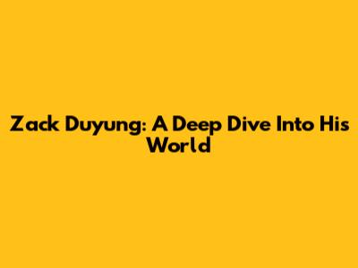 Zack Duyung: A Deep Dive Into His World