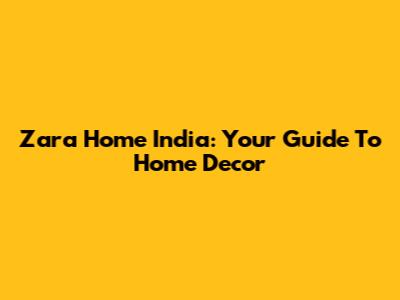 Zara Home India: Your Guide To Home Decor