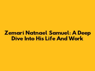 Zemari Natnael Samuel: A Deep Dive Into His Life And Work