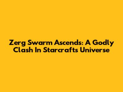 Zerg Swarm Ascends: A Godly Clash In Starcraft's Universe
