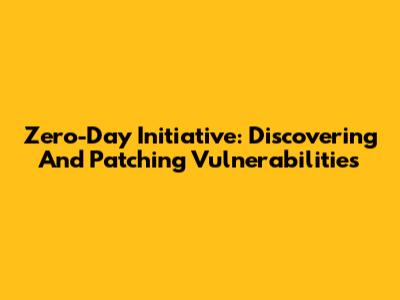 Zero-Day Initiative: Discovering And Patching Vulnerabilities