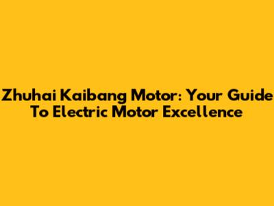 Zhuhai Kaibang Motor: Your Guide To Electric Motor Excellence