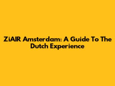 ZiAIR Amsterdam: A Guide To The Dutch Experience