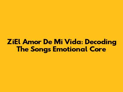 ZiEl Amor De Mi Vida: Decoding The Song's Emotional Core