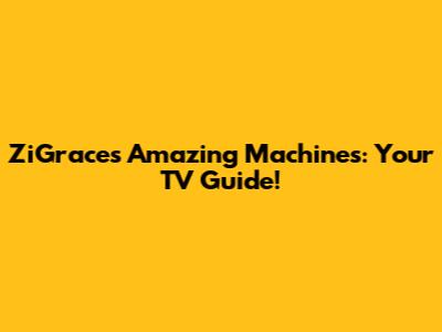 ZiGrace's Amazing Machines: Your TV Guide!