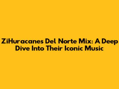 ZiHuracanes Del Norte Mix: A Deep Dive Into Their Iconic Music