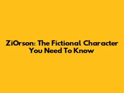 ZiOrson: The Fictional Character You Need To Know
