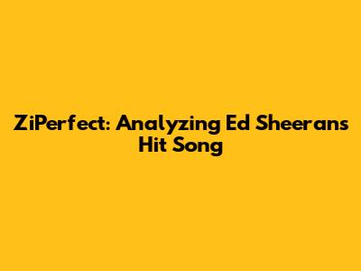 ZiPerfect: Analyzing Ed Sheeran's Hit Song