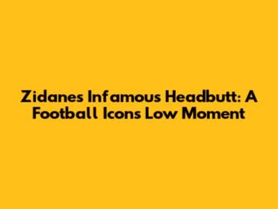 Zidane's Infamous Headbutt: A Football Icon's Low Moment