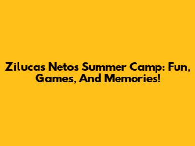 Zilucas Neto's Summer Camp: Fun, Games, And Memories!