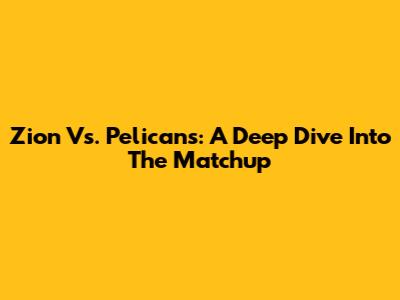 Zion Vs. Pelicans: A Deep Dive Into The Matchup