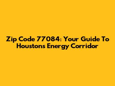 Zip Code 77084: Your Guide To Houston's Energy Corridor