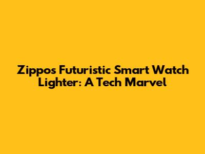 Zippo's Futuristic Smart Watch Lighter: A Tech Marvel