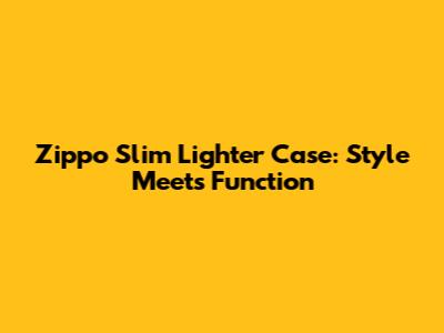 Zippo Slim Lighter Case: Style Meets Function