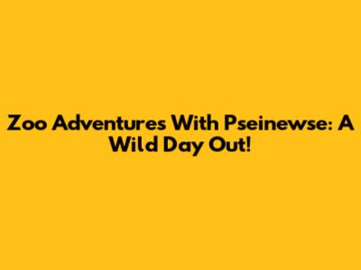 Zoo Adventures With Pseinewse: A Wild Day Out!
