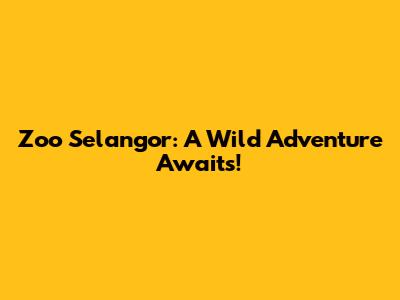 Zoo Selangor: A Wild Adventure Awaits!