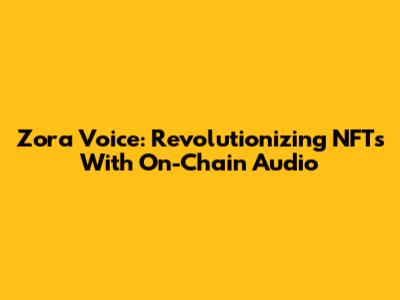 Zora Voice: Revolutionizing NFTs With On-Chain Audio