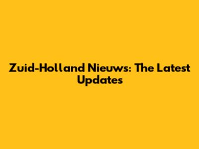 Zuid-Holland Nieuws: The Latest Updates